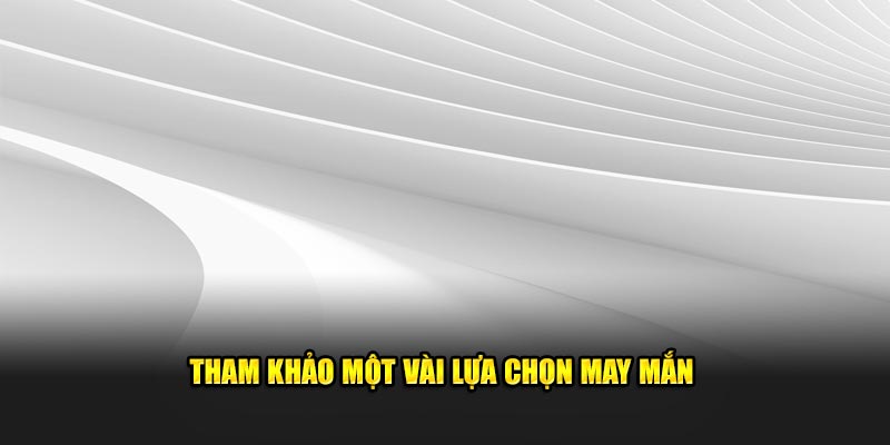 Tham khảo một vài lựa chọn may mắn